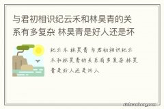 与君初相识纪云禾和林昊青的关系有多复杂 林昊青是好人还是坏人