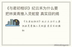 《与君初相识》纪云禾为什么要把林昊青推入灵蛇窟 真实目的揭秘