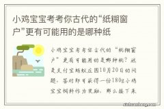 小鸡宝宝考考你古代的“纸糊窗户”更有可能用的是哪种纸