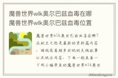 魔兽世界wlk奥尔巴兹血毒在哪 魔兽世界wlk奥尔巴兹血毒位置