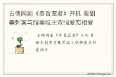 古偶网剧《奉旨宠君》开机 看甜美刺客与腹黑城主双强爱恋相爱相杀