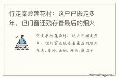 行走秦岭莲花村：这户已搬走多年，但门窗还残存着最后的烟火气息