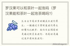 罗汉果能和茶叶一起泡茶喝吗? 罗汉果可以和茶叶一起泡吗