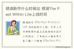 锈湖新作什么时候出 锈湖The Past Within Lite上线时间