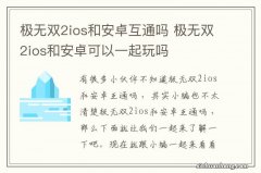 极无双2ios和安卓互通吗 极无双2ios和安卓可以一起玩吗