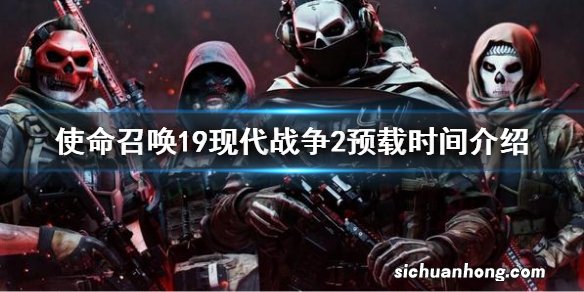 使命召唤19现代战争2预载时间是什么时候 使命召唤19预载时间介绍