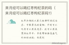 来月经可以喝红枣枸杞茶吗? 来月经可以喝红枣枸杞茶的吗