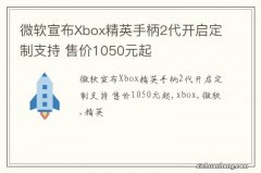 微软宣布Xbox精英手柄2代开启定制支持 售价1050元起