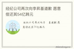 经纪公司再次向李昇基道歉 愿意偿还其54亿韩元