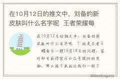 在10月12日的推文中，刘备的新皮肤叫什么名字呢王者荣耀每日一题10月18日答案