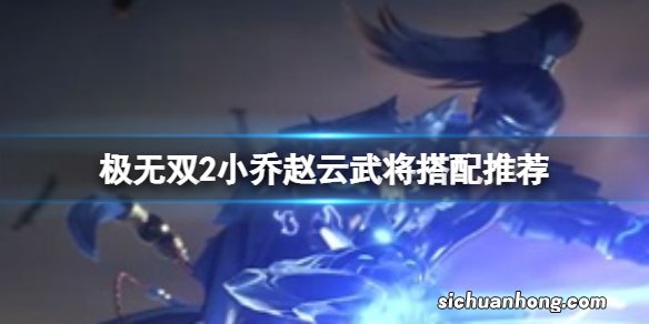 极无双2小乔赵云武将搭配推荐 极无双2小乔赵云阵容搭配攻略