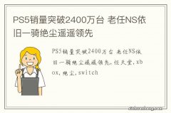 PS5销量突破2400万台 老任NS依旧一骑绝尘遥遥领先