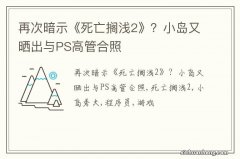 再次暗示《死亡搁浅2》？小岛又晒出与PS高管合照