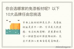 你会选哪家的免漆板材呢？以下10大品牌任由您挑选