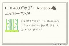 RTX 4090“凉了”：Alphacool推出定制一体水冷