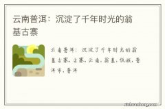 云南普洱：沉淀了千年时光的翁基古寨