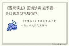 《雪鹰领主》圆满杀青 施予斐一身红衣造型气质惊艳