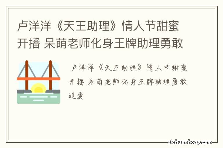 卢洋洋《天王助理》情人节甜蜜开播 呆萌老师化身王牌助理勇敢追爱
