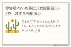 零售版PSVR2将比开发版更轻:560克、减少头颈部压力