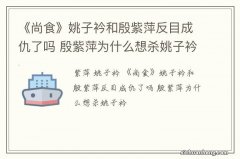 《尚食》姚子衿和殷紫萍反目成仇了吗 殷紫萍为什么想杀姚子衿