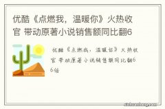 优酷《点燃我，温暖你》火热收官 带动原著小说销售额同比翻66倍