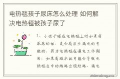 电热毯孩子尿床怎么处理 如何解决电热毯被孩子尿了