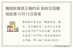 嘴吸蛇毒是正确的吗 蚂蚁庄园嘴吸蛇毒10月15日答案