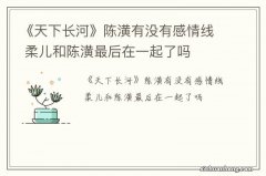 《天下长河》陈潢有没有感情线 柔儿和陈潢最后在一起了吗