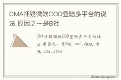 CMA怀疑微软COD登陆多平台的说法 原因之一是B社