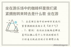 坐在游乐场中的咖啡杯里我们紧紧拥抱转来转去是什么歌 坐在游乐场中的咖啡杯里出处