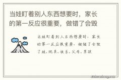 当娃盯着别人东西想要时，家长的第一反应很重要，做错了会毁了娃