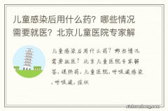 儿童感染后用什么药？哪些情况需要就医？北京儿童医院专家解答